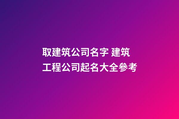 取建筑公司名字 建筑工程公司起名大全參考